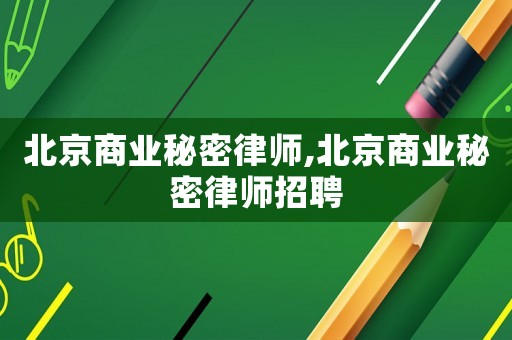 北京商業(yè)秘密律師,北京商業(yè)秘密律師招聘