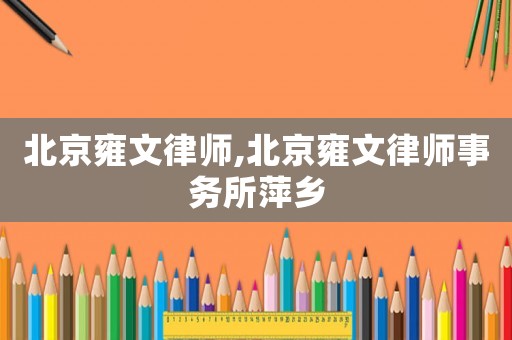 北京雍文律師,北京雍文律師事務(wù)所萍鄉(xiāng)