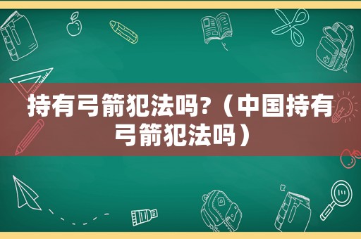 持有弓箭犯法嗎?（中國(guó)持有弓箭犯法嗎）
