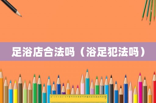 足浴店合法嗎（浴足犯法嗎）
