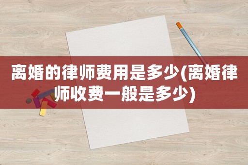 離婚的律師費用是多少(離婚律師收費一般是多少)