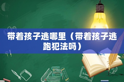 帶著孩子逃哪里（帶著孩子逃跑犯法嗎）
