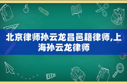 北京律師孫云龍昌邑籍律師,上海孫云龍律師
