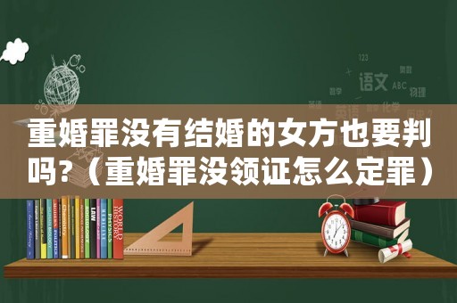 重婚罪沒有結婚的女方也要判嗎?（重婚罪沒領證怎么定罪）