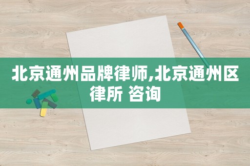 北京通州品牌律師,北京通州區律所 咨詢