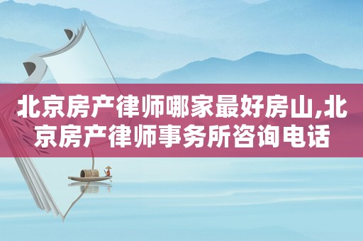北京房產律師哪家最好房山,北京房產律師事務所咨詢電話