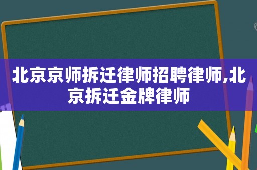 北京京師拆遷律師招聘律師,北京拆遷金牌律師