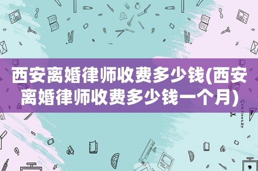 西安離婚律師收費多少錢(西安離婚律師收費多少錢一個月)