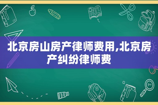北京房山房產律師費用,北京房產糾紛律師費