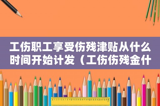 工傷職工享受傷殘津貼從什么時間開始計發（工傷傷殘金什么時候領）