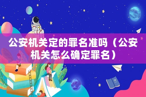 公安機關定的罪名準嗎（公安機關怎么確定罪名）