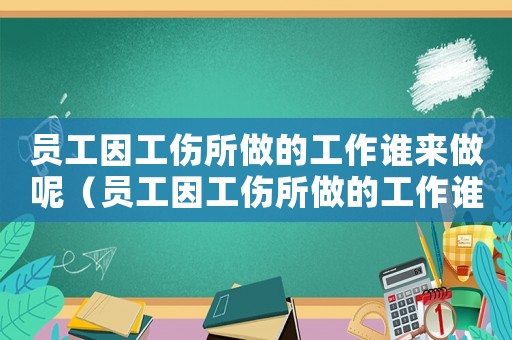 員工因工傷所做的工作誰來做呢（員工因工傷所做的工作誰來做）