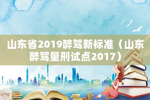 山東省2019醉駕新標準（山東醉駕量刑試點2017）