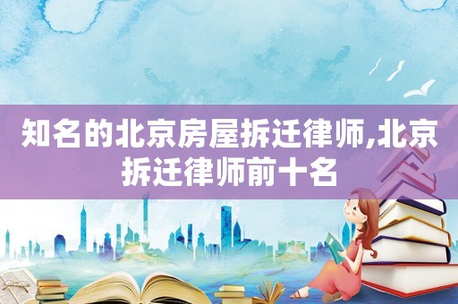 知名的北京房屋拆遷律師,北京拆遷律師前十名
