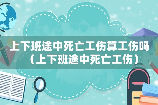 上下班途中死亡工傷算工傷嗎（上下班途中死亡工傷）