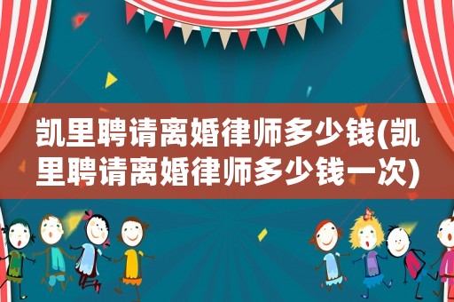 凱里聘請離婚律師多少錢(凱里聘請離婚律師多少錢一次)