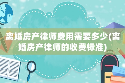 離婚房產律師費用需要多少(離婚房產律師的收費標準)