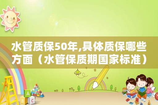 水管質保50年,具體質保哪些方面（水管保質期國家標準）