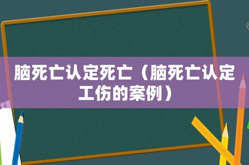 腦死亡認定死亡（腦死亡認定工傷的案例）