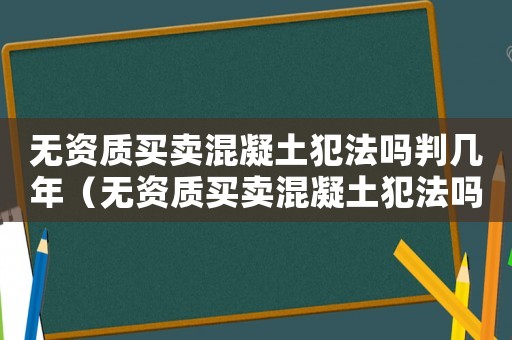 無資質買賣混凝土犯法嗎判幾年（無資質買賣混凝土犯法嗎）