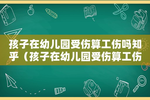 孩子在幼兒園受傷算工傷嗎知乎（孩子在幼兒園受傷算工傷嗎）
