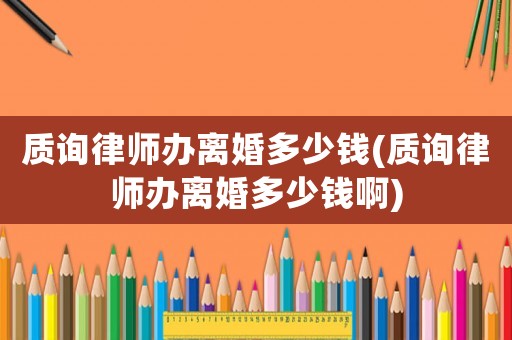 質詢律師辦離婚多少錢(質詢律師辦離婚多少錢啊)