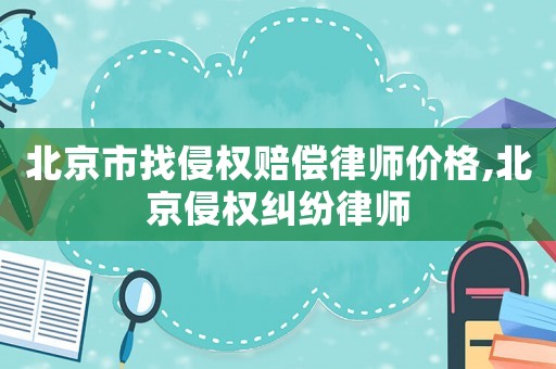 北京市找侵權賠償律師價格,北京侵權糾紛律師