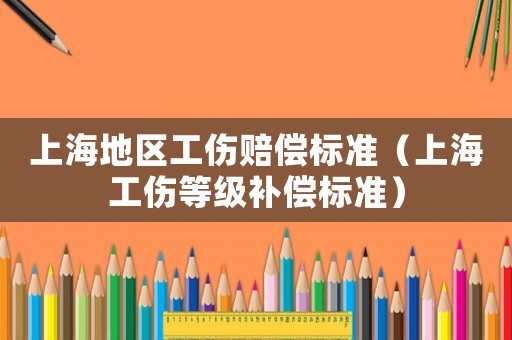 上海地區(qū)工傷賠償標(biāo)準(zhǔn)（上海工傷等級補(bǔ)償標(biāo)準(zhǔn)）