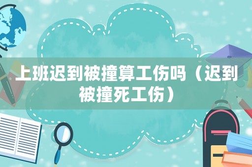 上班遲到被撞算工傷嗎（遲到被撞死工傷）