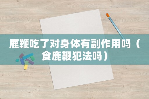 鹿鞭吃了對身體有副作用嗎（食鹿鞭犯法嗎）