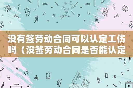沒有簽勞動合同可以認定工傷嗎（沒簽勞動合同是否能認定工傷）