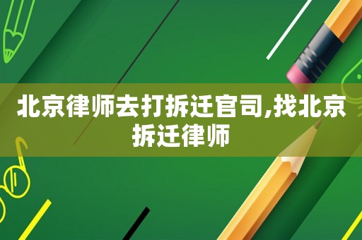 北京律師去打拆遷官司,找北京拆遷律師