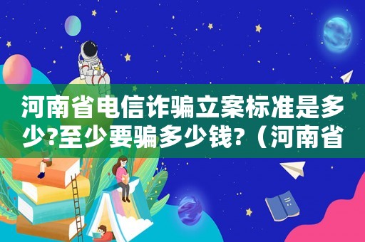 河南省電信詐騙立案標(biāo)準(zhǔn)是多少?至少要騙多少錢?（河南省電信詐騙罪的立案標(biāo)準(zhǔn)）