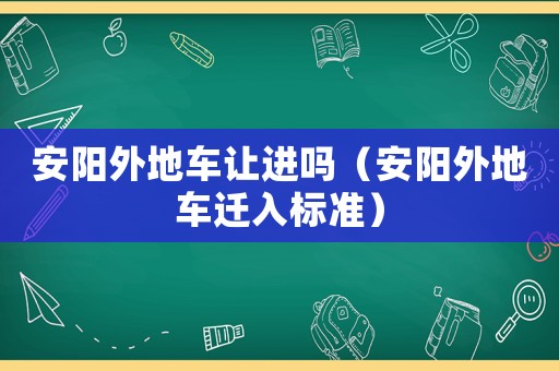 安陽外地車讓進嗎（安陽外地車遷入標準）