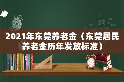 2021年東莞養(yǎng)老金（東莞居民養(yǎng)老金歷年發(fā)放標(biāo)準(zhǔn)）