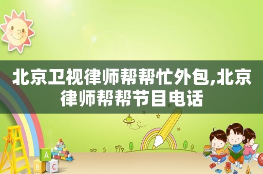 北京衛(wèi)視律師幫幫忙外包,北京律師幫幫節(jié)目電話