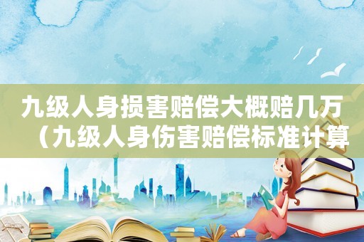 九級人身損害賠償大概賠幾萬（九級人身傷害賠償標準計算表）