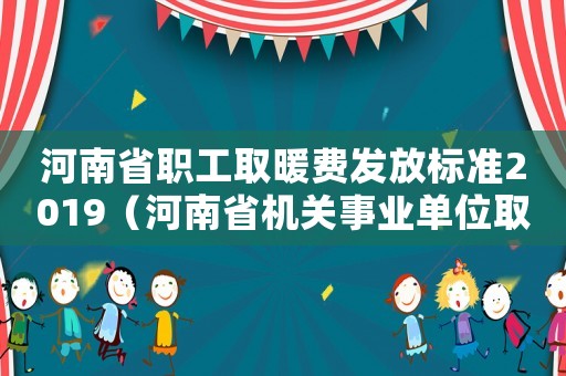 河南省職工取暖費發放標準2019（河南省機關事業單位取暖費發放標準的通知）
