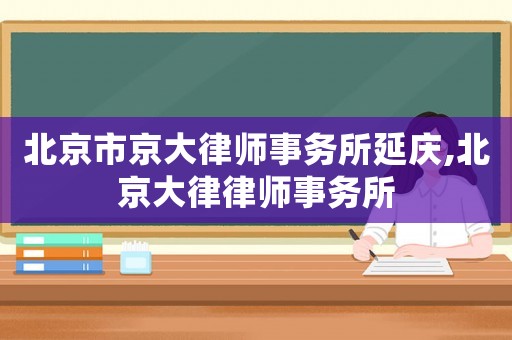 北京市京大律師事務所延慶,北京大律律師事務所