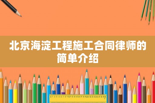 北京海淀工程施工合同律師的簡單介紹