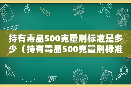 持有毒品500克量刑標準是多少（持有毒品500克量刑標準）