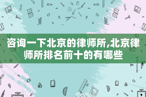 咨詢一下北京的律師所,北京律師所排名前十的有哪些