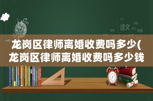 龍崗區(qū)律師離婚收費(fèi)嗎多少(龍崗區(qū)律師離婚收費(fèi)嗎多少錢一個月)