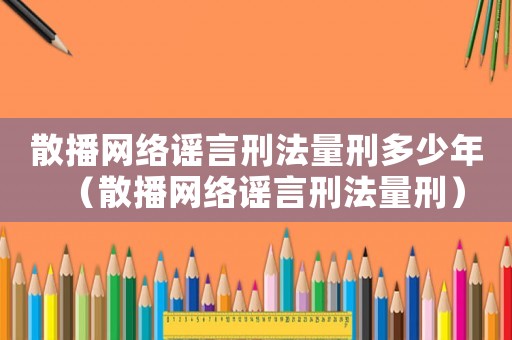散播網(wǎng)絡謠言刑法量刑多少年（散播網(wǎng)絡謠言刑法量刑）