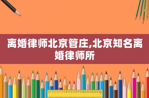 離婚律師北京管莊,北京知名離婚律師所