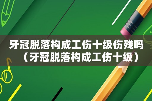 牙冠脫落構成工傷十級傷殘嗎（牙冠脫落構成工傷十級）