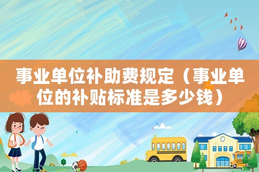 事業單位補助費規定（事業單位的補貼標準是多少錢）