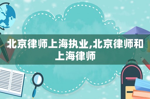 北京律師上海執業,北京律師和上海律師