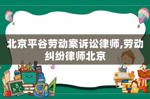 北京平谷勞動案訴訟律師,勞動糾紛律師北京