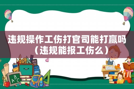違規操作工傷打官司能打贏嗎（違規能報工傷么）